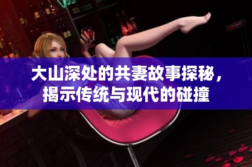 大山深處的共妻故事探秘，揭示傳統(tǒng)與現(xiàn)代的碰撞