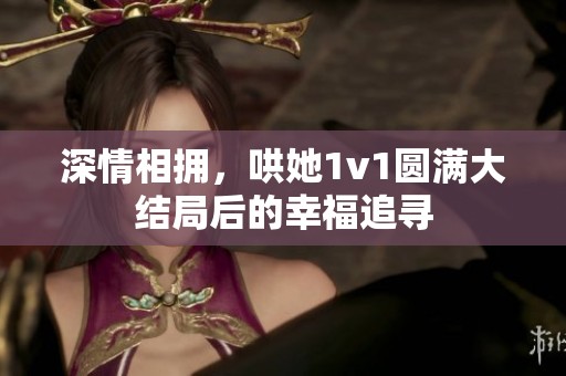 深情相擁，哄她1v1圓滿大結(jié)局后的幸福追尋
