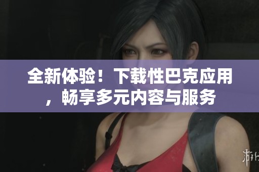 全新體驗(yàn)！下載性巴克應(yīng)用，暢享多元內(nèi)容與服務(wù)