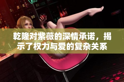 乾隆對紫薇的深情承諾，揭示了權力與愛的復雜關系