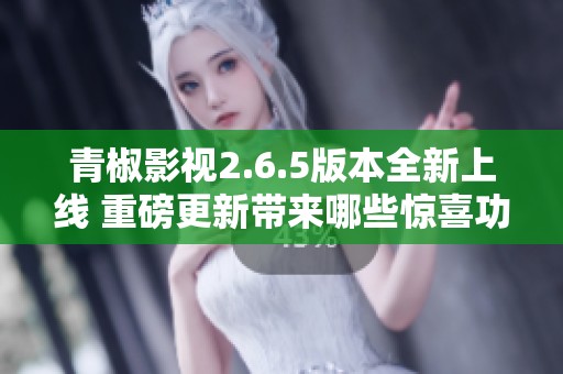 青椒影視2.6.5版本全新上線 重磅更新帶來哪些驚喜功能