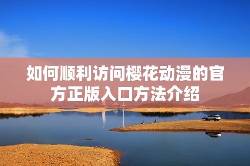 如何順利訪問櫻花動漫的官方正版入口方法介紹