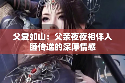 父愛如山：父親夜夜相伴入睡傳遞的深厚情感