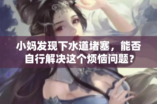 小媽發(fā)現(xiàn)下水道堵塞，能否自行解決這個(gè)煩惱問(wèn)題？