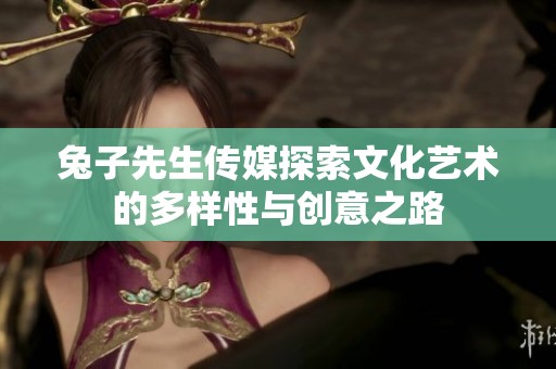 兔子先生傳媒探索文化藝術的多樣性與創(chuàng)意之路