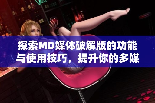探索MD媒體破解版的功能與使用技巧，提升你的多媒體體驗