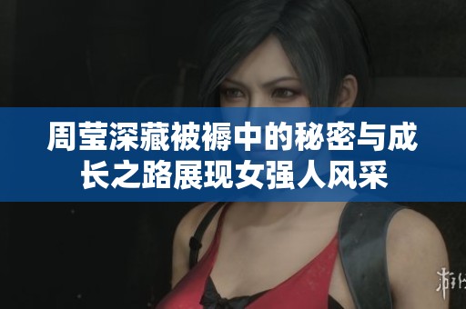 周瑩深藏被褥中的秘密與成長之路展現(xiàn)女強(qiáng)人風(fēng)采