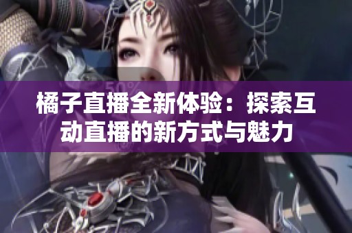 橘子直播全新體驗(yàn)：探索互動(dòng)直播的新方式與魅力
