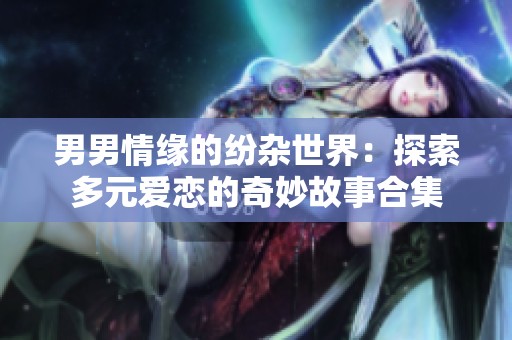 男男情緣的紛雜世界：探索多元愛(ài)戀的奇妙故事合集