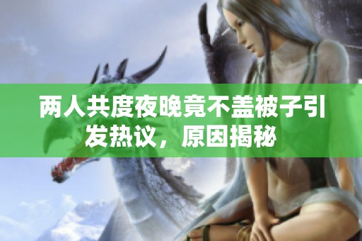 兩人共度夜晚竟不蓋被子引發(fā)熱議，原因揭秘