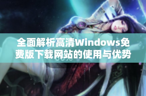 全面解析高清Windows免費版下載網(wǎng)站的使用與優(yōu)勢