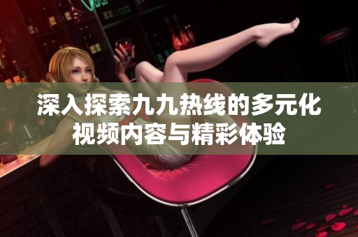 深入探索九九熱線的多元化視頻內容與精彩體驗