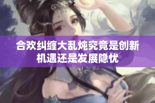 合歡糾纏大亂燉究竟是創(chuàng)新機遇還是發(fā)展隱憂
