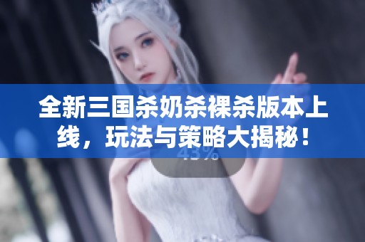 全新三國(guó)殺奶殺裸殺版本上線，玩法與策略大揭秘！