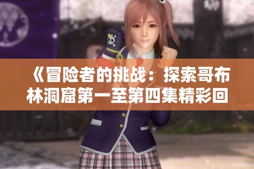 《冒險者的挑戰(zhàn)：探索哥布林洞窟第一至第四集精彩回顧》