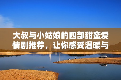 大叔與小姑娘的四部甜蜜愛情劇推薦，讓你感受溫暖與甜蜜
