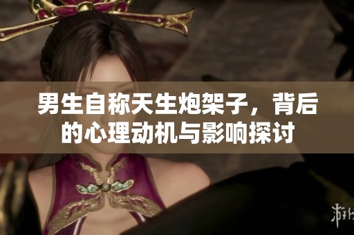 男生自稱天生炮架子，背后的心理動機與影響探討