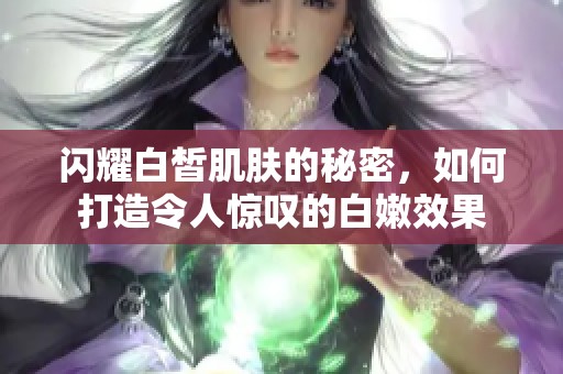 閃耀白皙肌膚的秘密，如何打造令人驚嘆的白嫩效果