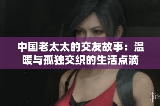 中國(guó)老太太的交友故事：溫暖與孤獨(dú)交織的生活點(diǎn)滴