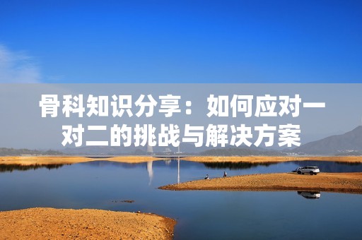 骨科知識(shí)分享：如何應(yīng)對(duì)一對(duì)二的挑戰(zhàn)與解決方案