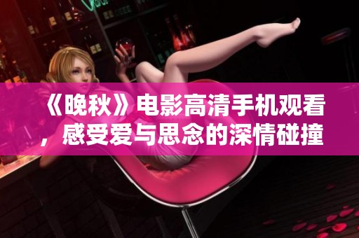 《晚秋》電影高清手機觀看，感受愛與思念的深情碰撞