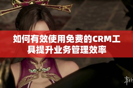 如何有效使用免費(fèi)的CRM工具提升業(yè)務(wù)管理效率