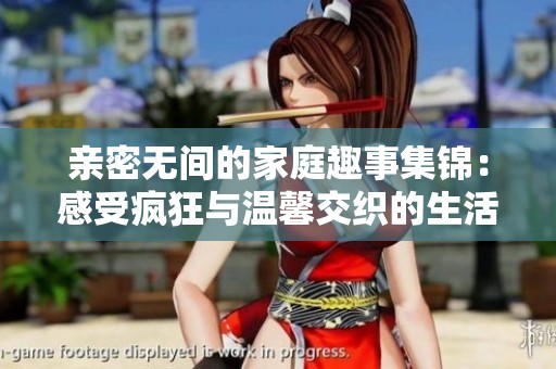 親密無(wú)間的家庭趣事集錦：感受瘋狂與溫馨交織的生活瞬間