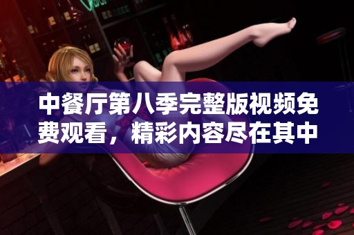 中餐廳第八季完整版視頻免費(fèi)觀看，精彩內(nèi)容盡在其中