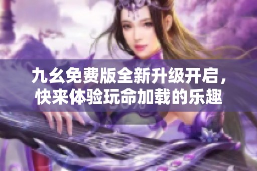 九幺免費(fèi)版全新升級(jí)開啟，快來體驗(yàn)玩命加載的樂趣