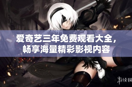 愛奇藝三年免費(fèi)觀看大全，暢享海量精彩影視內(nèi)容