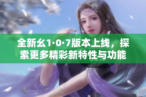 全新幺1·0·7版本上線，探索更多精彩新特性與功能