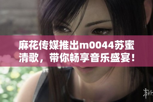 麻花傳媒推出m0044蘇蜜清歌，帶你暢享音樂盛宴！