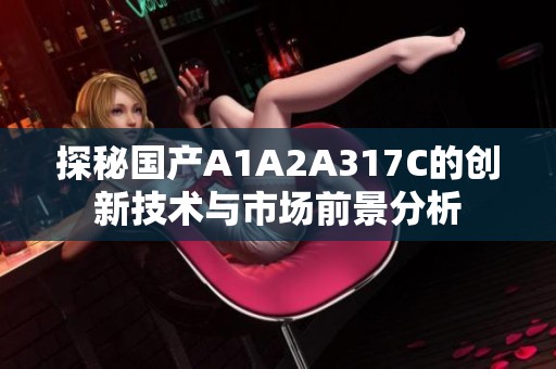 探秘國產(chǎn)A1A2A317C的創(chuàng)新技術(shù)與市場前景分析