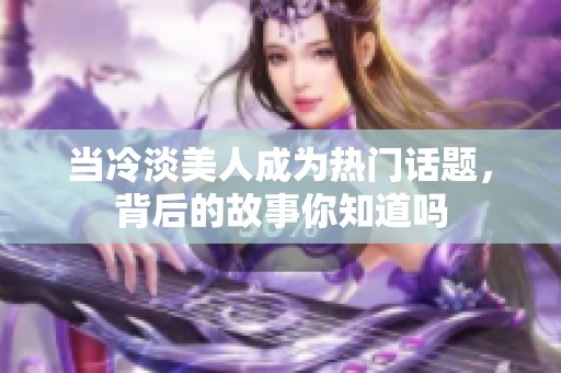 當(dāng)冷淡美人成為熱門話題，背后的故事你知道嗎