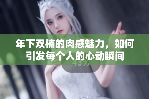 年下雙楠的肉感魅力，如何引發(fā)每個人的心動瞬間
