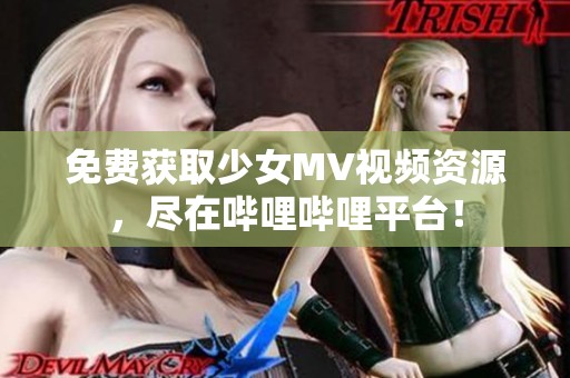 免費獲取少女MV視頻資源，盡在嗶哩嗶哩平臺！