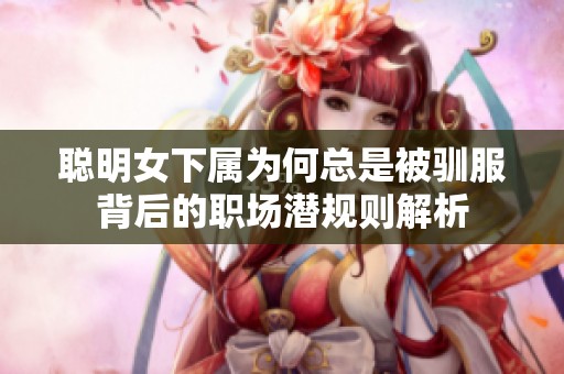 聰明女下屬為何總是被馴服背后的職場(chǎng)潛規(guī)則解析