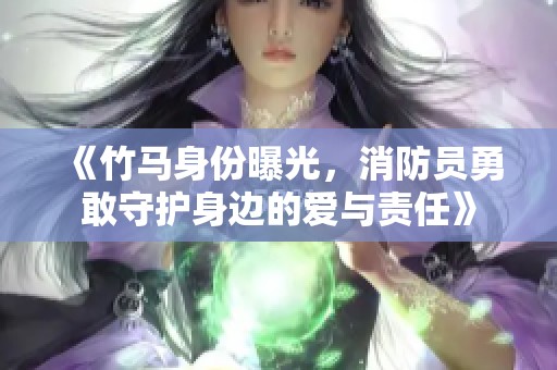 《竹馬身份曝光，消防員勇敢守護身邊的愛與責任》