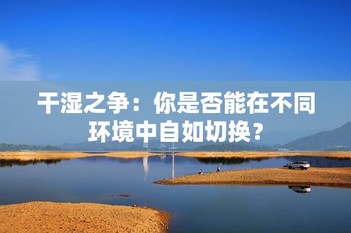 干濕之爭(zhēng)：你是否能在不同環(huán)境中自如切換？