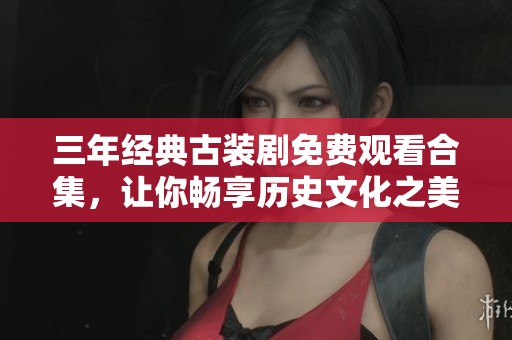 三年經(jīng)典古裝劇免費觀看合集，讓你暢享歷史文化之美
