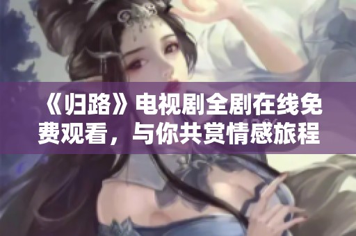 《歸路》電視劇全劇在線免費(fèi)觀看，與你共賞情感旅程
