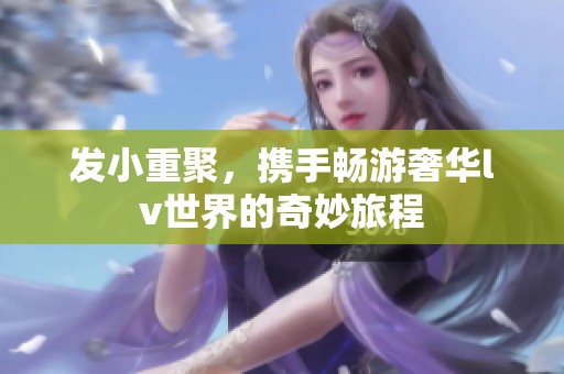 發(fā)小重聚，攜手暢游奢華lv世界的奇妙旅程