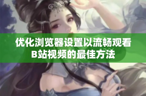 優(yōu)化瀏覽器設(shè)置以流暢觀看B站視頻的最佳方法