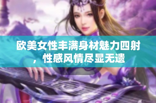 歐美女性豐滿身材魅力四射，性感風(fēng)情盡顯無遺