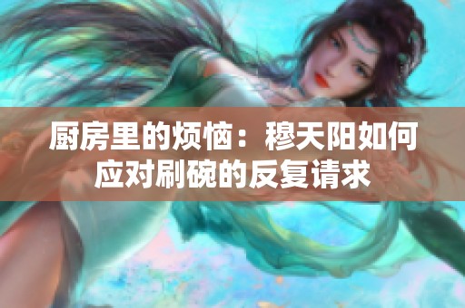 廚房里的煩惱：穆天陽如何應(yīng)對刷碗的反復(fù)請求