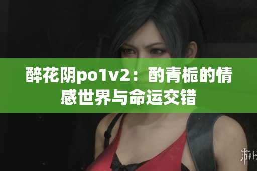 醉花陰po1v2：酌青梔的情感世界與命運(yùn)交錯(cuò)