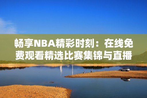 暢享NBA精彩時(shí)刻：在線免費(fèi)觀看精選比賽集錦與直播