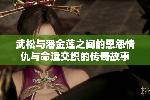 武松與潘金蓮之間的恩怨情仇與命運交織的傳奇故事