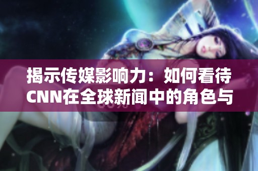 揭示傳媒影響力：如何看待CNN在全球新聞中的角色與責任