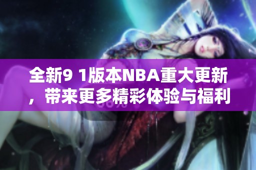 全新9 1版本NBA重大更新，帶來更多精彩體驗(yàn)與福利